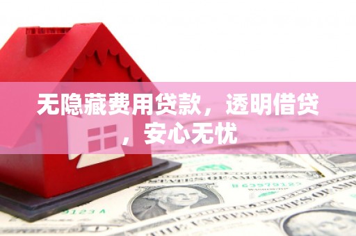 沽源无隐藏费用贷款，透明借贷，安心无忧