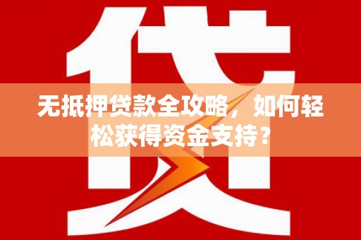 沽源无抵押贷款全攻略，如何轻松获得资金支持？