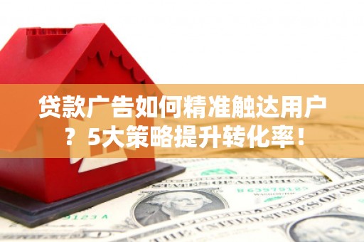 沽源贷款广告如何精准触达用户？5大策略提升转化率！