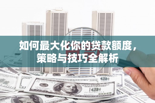 沽源如何最大化你的贷款额度，策略与技巧全解析