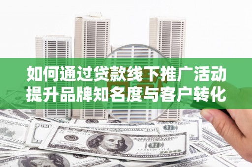 沽源如何通过贷款线下推广活动提升品牌知名度与客户转化率