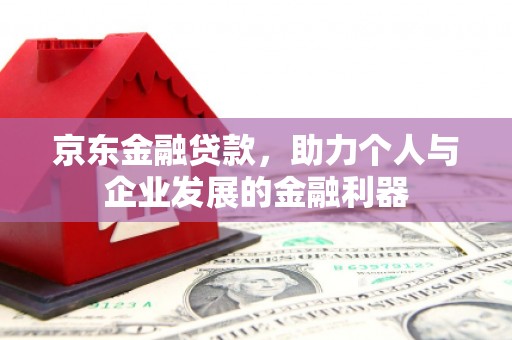 沽源京东金融贷款，助力个人与企业发展的金融利器