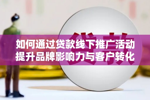 沽源如何通过贷款线下推广活动提升品牌影响力与客户转化率