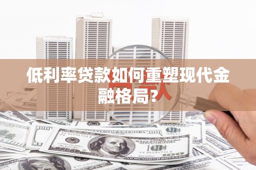 沽源低利率贷款如何重塑现代金融格局？