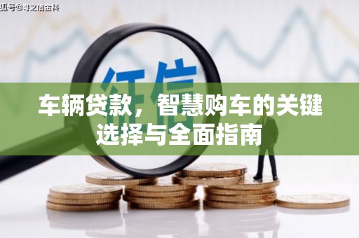 沽源车辆贷款，智慧购车的关键选择与全面指南