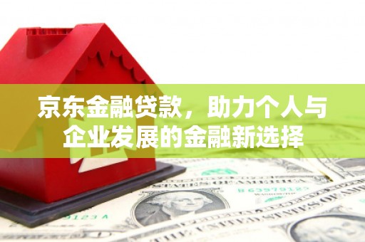 沽源京东金融贷款，助力个人与企业发展的金融新选择