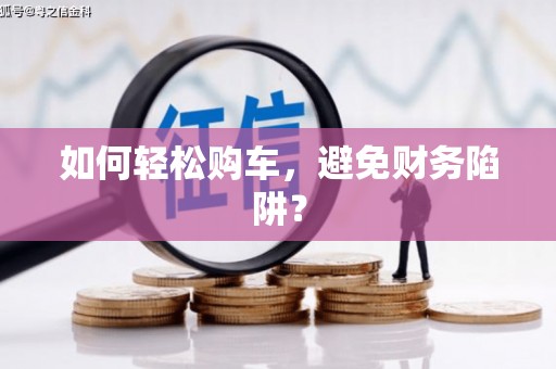 沽源如何轻松购车，避免财务陷阱？
