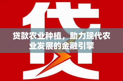 沽源贷款农业种植，助力现代农业发展的金融引擎