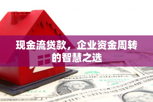 沽源现金流贷款，企业资金周转的智慧之选