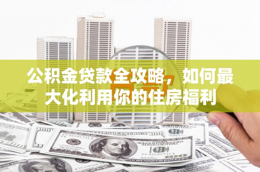 沽源公积金贷款全攻略，如何最大化利用你的住房福利