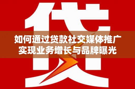 沽源如何通过贷款社交媒体推广实现业务增长与品牌曝光