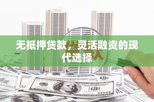 沽源无抵押贷款，灵活融资的现代选择