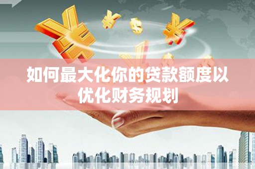 沽源如何最大化你的贷款额度以优化财务规划