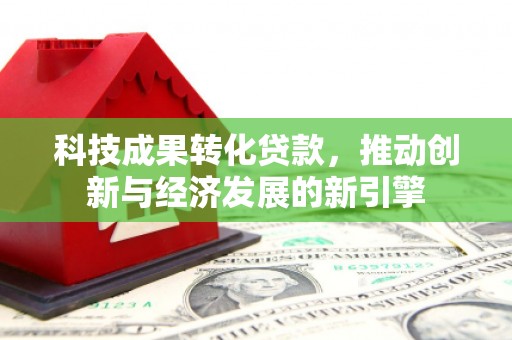 沽源科技成果转化贷款，推动创新与经济发展的新引擎