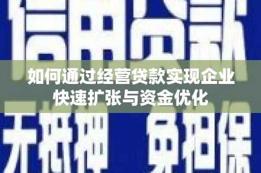 沽源如何通过经营贷款实现企业快速扩张与资金优化