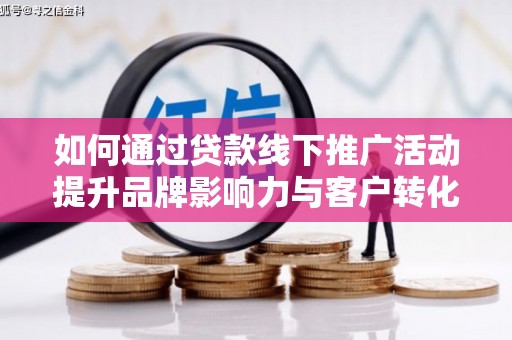 沽源如何通过贷款线下推广活动提升品牌影响力与客户转化率