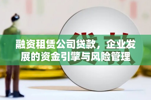 沽源融资租赁公司贷款，企业发展的资金引擎与风险管理