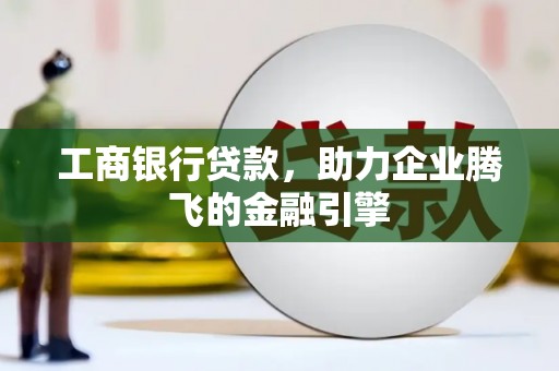 沽源工商银行贷款，助力企业腾飞的金融引擎