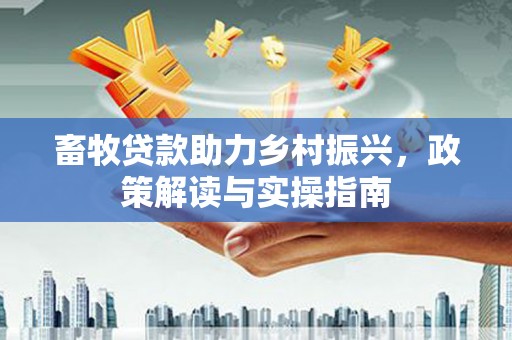 沽源畜牧贷款助力乡村振兴，政策解读与实操指南