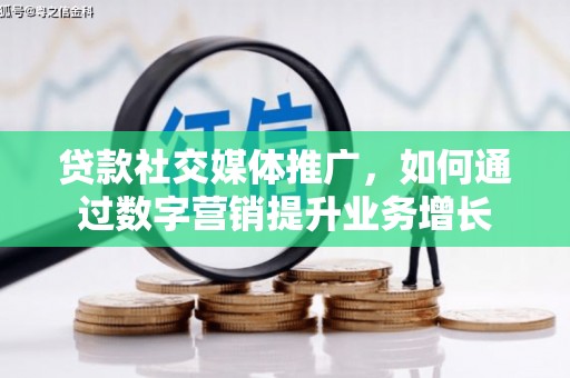 沽源贷款社交媒体推广，如何通过数字营销提升业务增长