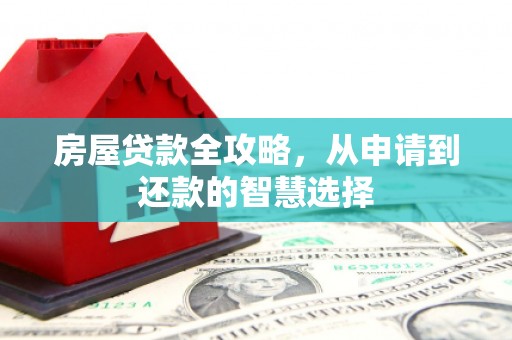沽源房屋贷款全攻略，从申请到还款的智慧选择