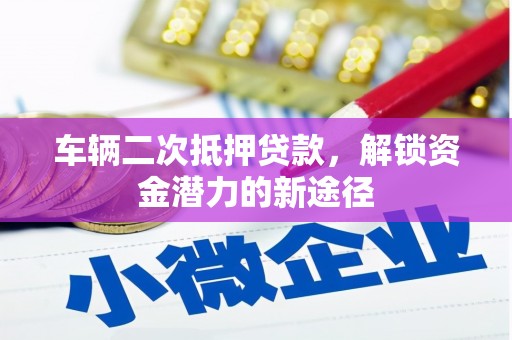 沽源车辆二次抵押贷款，解锁资金潜力的新途径