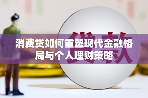 沽源消费贷如何重塑现代金融格局与个人理财策略
