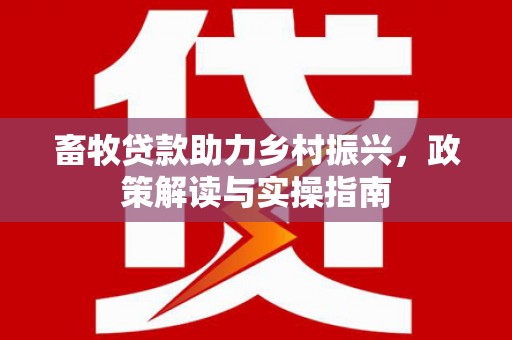 沽源畜牧贷款助力乡村振兴，政策解读与实操指南