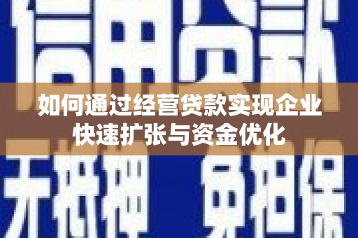 沽源如何通过经营贷款实现企业快速扩张与资金优化
