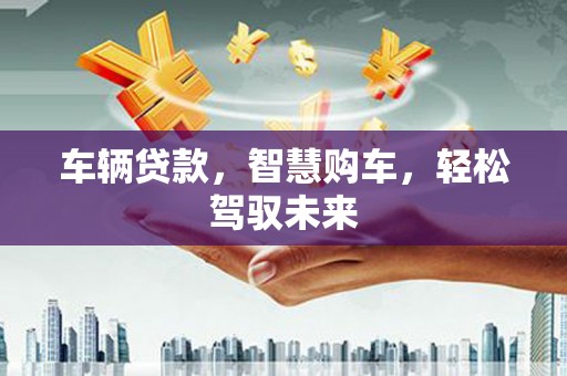 沽源车辆贷款，智慧购车，轻松驾驭未来