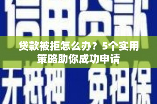 沽源贷款被拒怎么办？5个实用策略助你成功申请