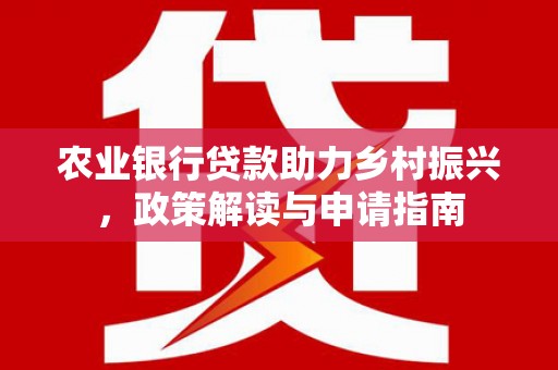 沽源农业银行贷款助力乡村振兴，政策解读与申请指南
