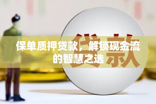 沽源保单质押贷款，解锁现金流的智慧之选