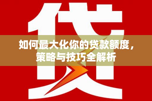 沽源如何最大化你的贷款额度，策略与技巧全解析