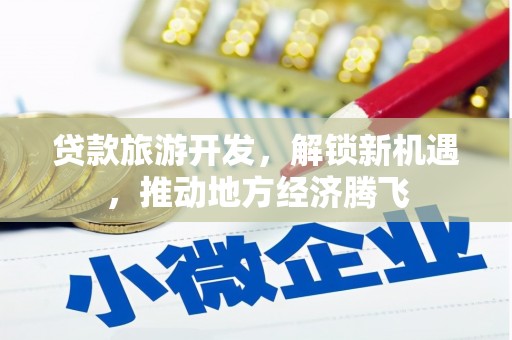 沽源贷款旅游开发，解锁新机遇，推动地方经济腾飞
