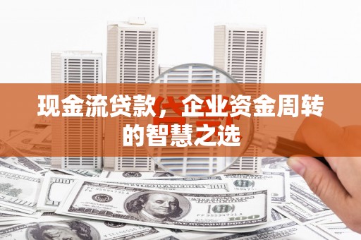 沽源现金流贷款，企业资金周转的智慧之选