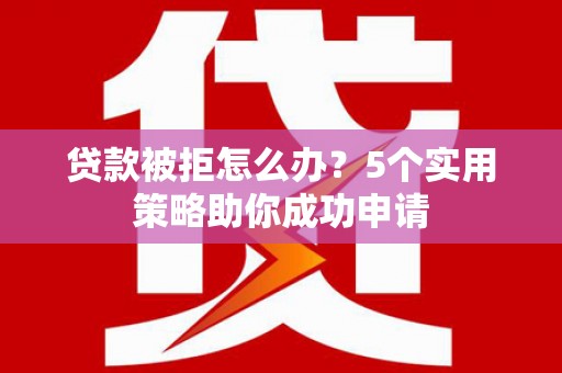 沽源贷款被拒怎么办？5个实用策略助你成功申请
