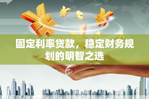 沽源固定利率贷款，稳定财务规划的明智之选