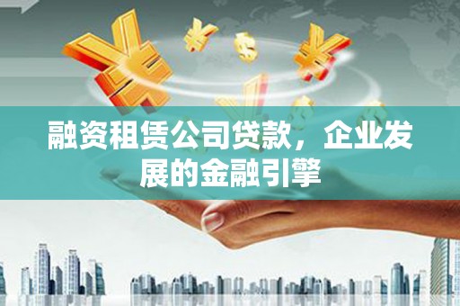 沽源融资租赁公司贷款，企业发展的金融引擎