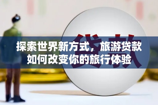 沽源探索世界新方式，旅游贷款如何改变你的旅行体验
