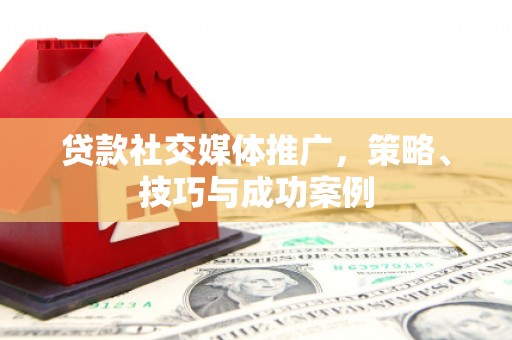 沽源贷款社交媒体推广，策略、技巧与成功案例